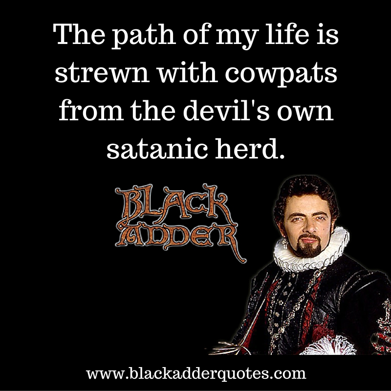 The path of my life is strewn with cowpats from the Devil's own Satanic Heard! A classic quote from Blackadder series 2.