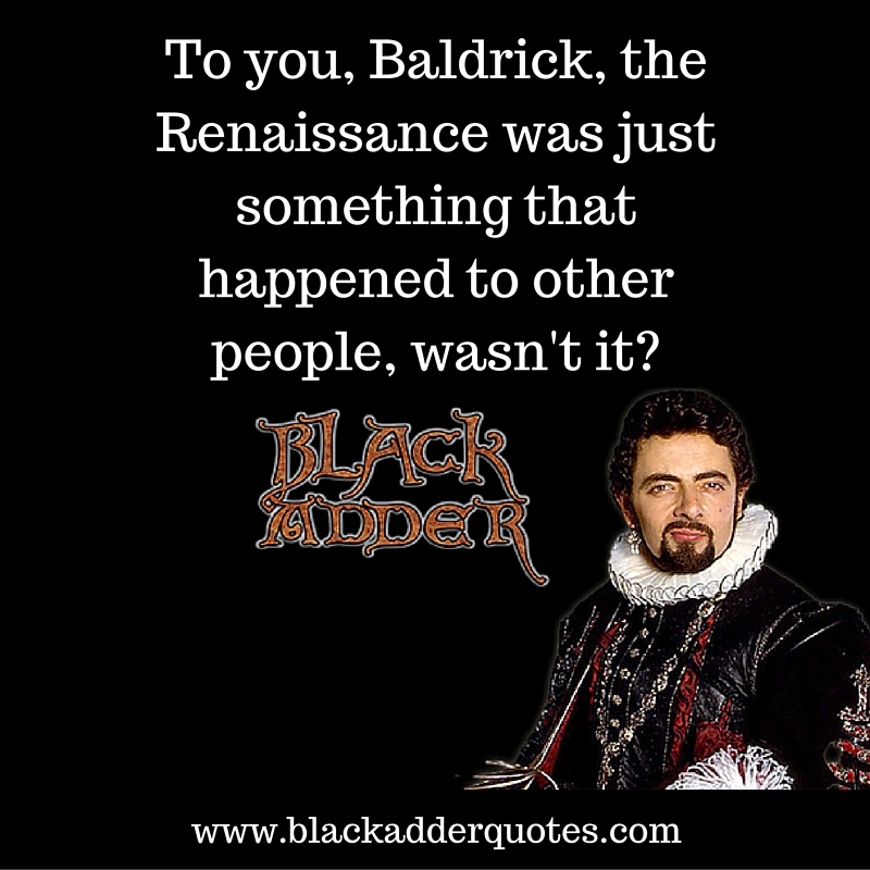 To you Baldrick, the Renaissance was just something that happened to other people, wasn't it?