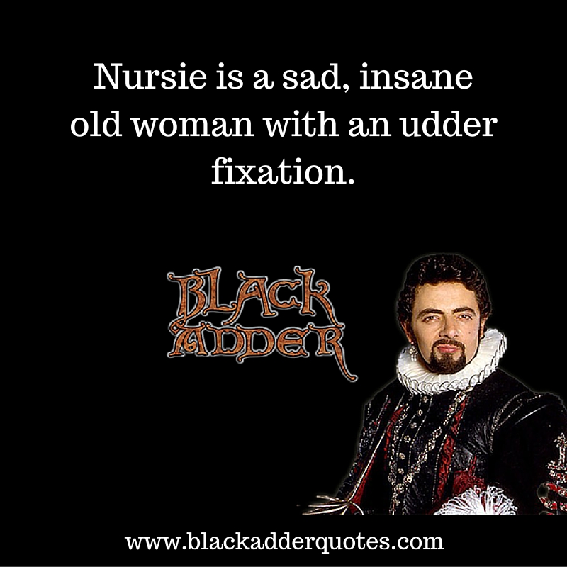Nursie is a sad, insane old woman with an udder fixation - Blackadder quotes