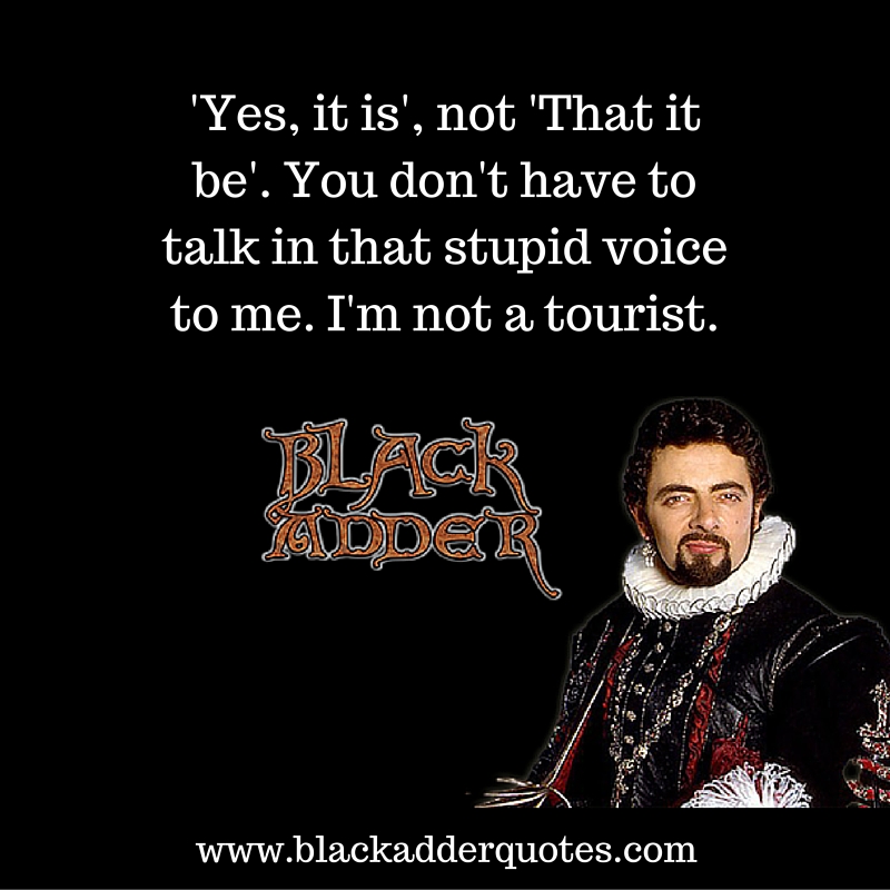 Yes it is, not that it be - Blackadder quote