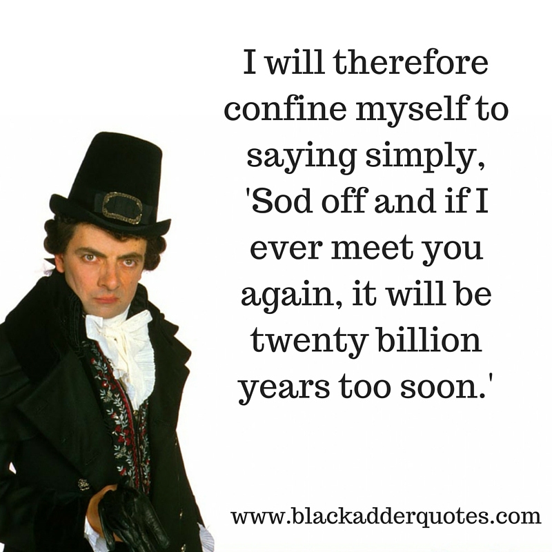 Sod off, and if I ever meet you again, it will be twenty billion years too soon - Blackadder Quote
