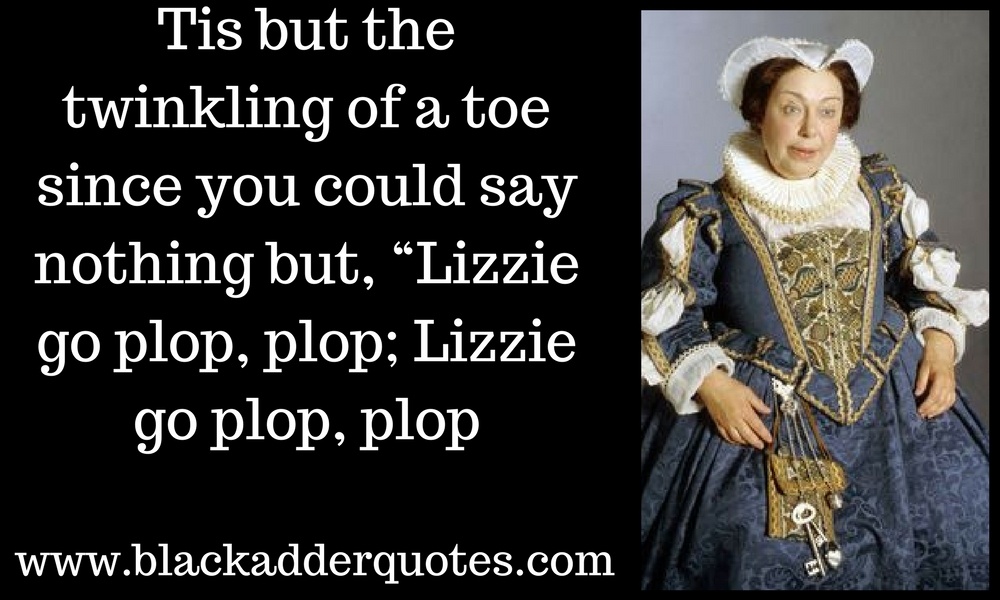 Lizzie go plop plop - Blackadder quotes